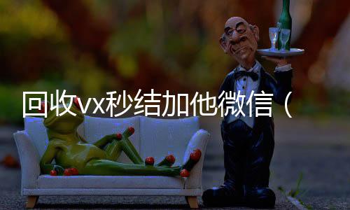 回收vx秒结加回收微信号官网他微信（在线回收微信秒结）