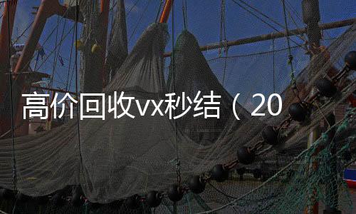 高价回收vx秒结高价回收vx秒结平台（2021高价回收vx秒结）