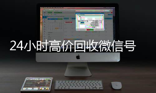 24小时高价回收微信回收微信在线交易号秒结平台（高价回收微信号秒结老板）